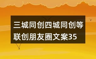 三城同創(chuàng)、四城同創(chuàng)等聯(lián)創(chuàng)朋友圈文案35句