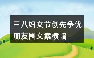 三八婦女節(jié)、創(chuàng)先爭(zhēng)優(yōu)朋友圈文案、橫幅40句