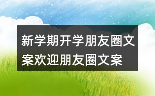 新學(xué)期開學(xué)朋友圈文案、歡迎朋友圈文案大全37句