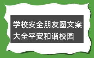 學(xué)校安全朋友圈文案大全：平安、和諧校園朋友圈文案37句