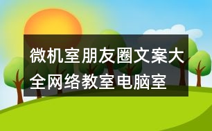 微機(jī)室朋友圈文案大全：網(wǎng)絡(luò)教室、電腦室朋友圈文案39句