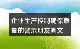 企業(yè)生產(chǎn)控制、確保質(zhì)量的警示朋友圈文案34句