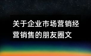 關(guān)于企業(yè)市場營銷、經(jīng)營銷售的朋友圈文案大全36句