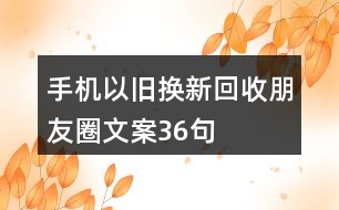 手機以舊換新、回收朋友圈文案36句