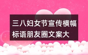 三八婦女節(jié)宣傳橫幅、標(biāo)語朋友圈文案大全36句