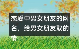 戀愛中男女朋友的網(wǎng)名，給男女朋友取的情侶昵稱336個