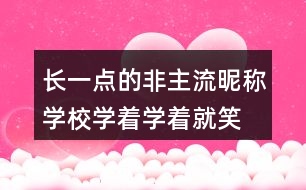 長一點(diǎn)的非主流昵稱：學(xué)校、學(xué)著學(xué)著就笑了305個