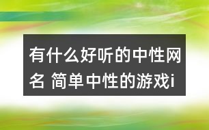有什么好聽(tīng)的中性網(wǎng)名 簡(jiǎn)單中性的游戲id300個(gè)