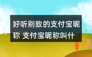 好聽別致的支付寶昵稱 支付寶昵稱叫什么好聽315個(gè)