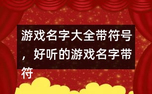 游戲名字大全帶符號，好聽的游戲名字帶符號299個