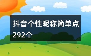 抖音個(gè)性昵稱(chēng)簡(jiǎn)單點(diǎn)292個(gè)