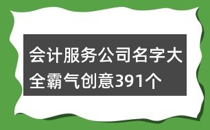 會計(jì)服務(wù)公司名字大全霸氣創(chuàng)意391個(gè)