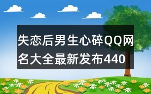 失戀后男生心碎QQ網(wǎng)名大全最新發(fā)布440個(gè)