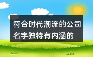 符合時代潮流的公司名字,獨(dú)特有內(nèi)涵的公司起名字381個