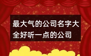 最大氣的公司名字大全,好聽一點(diǎn)的公司名稱369個