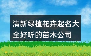 清新綠植花卉起名大全,好聽(tīng)的苗木公司名稱(chēng)大全455個(gè)