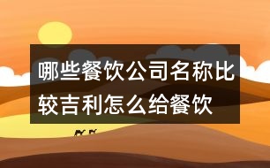 哪些餐飲公司名稱(chēng)比較吉利,怎么給餐飲公司起名446個(gè)