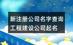 新注冊(cè)公司名字查詢,工程建設(shè)公司起名大全集369個(gè)