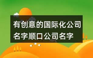 有創(chuàng)意的國(guó)際化公司名字,順口公司名字有未開科技感432個(gè)