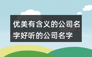 優(yōu)美有含義的公司名字,好聽(tīng)的公司名字大全200例子434個(gè)
