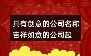 具有創(chuàng)意的公司名稱(chēng),吉祥如意的公司起名大全410個(gè)