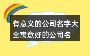 有意義的公司名字大全,寓意好的公司名稱(chēng)大全375個(gè)