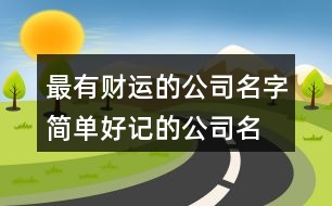 最有財(cái)運(yùn)的公司名字,簡單好記的公司名字大全463個