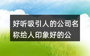 好聽(tīng)吸引人的公司名稱,給人印象好的公司名字447個(gè)