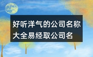 好聽洋氣的公司名稱大全,易經(jīng)取公司名字大全免費(fèi)443個