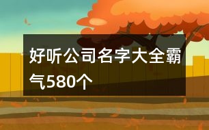 好聽(tīng)公司名字大全霸氣580個(gè)