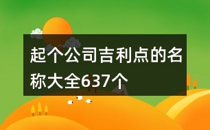 起個(gè)公司吉利點(diǎn)的名稱(chēng)大全637個(gè)