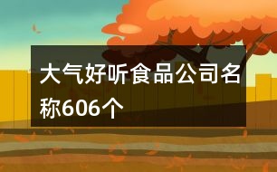 大氣好聽(tīng)食品公司名稱(chēng)606個(gè)