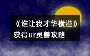 《誰(shuí)讓我才華橫溢》獲得ur靈獸攻略