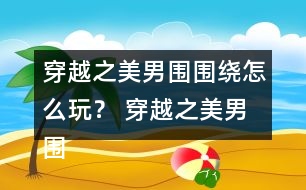 穿越之美男圍圍繞怎么玩？ 穿越之美男圍圍繞五日養(yǎng)成攻略