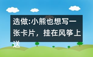 選做:小熊也想寫一張卡片，掛在風(fēng)箏上送給松鼠，請你替他寫一寫吧。
