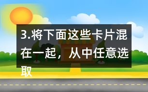 3.將下面這些卡片混在一起，從中任意選取一張卡片，這張卡片可能是什么?