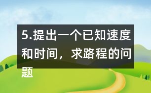 5.提出一個(gè)已知速度和時(shí)間，求路程的問(wèn)題。