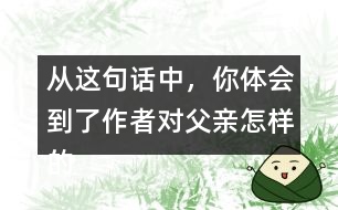 從這句話中，你體會(huì)到了作者對(duì)父親怎樣的情感？