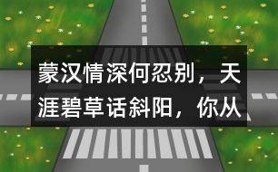 “蒙漢情深何忍別，天涯碧草話斜陽”，你從課文哪些地方體會(huì)到了“蒙漢情深” ？