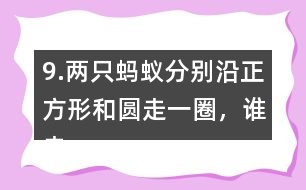 9.兩只螞蟻分別沿正方形和圓走一圈，誰走的路程長?為什么?