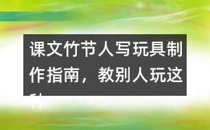 課文竹節(jié)人寫玩具制作指南，教別人玩這種玩具