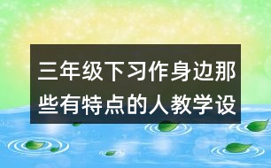 三年級下習(xí)作：身邊那些有特點的人教學(xué)設(shè)計優(yōu)秀案例