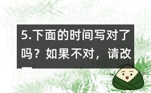 5.下面的時間寫對了嗎？如果不對，請改正。