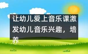 讓幼兒愛上音樂課：激發(fā)幼兒音樂興趣，培養(yǎng)幼兒音樂能力
