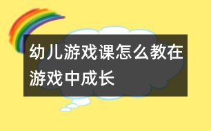 幼兒游戲課怎么教：在游戲中成長(zhǎng)