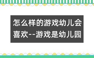 怎么樣的游戲幼兒會(huì)喜歡--游戲是幼兒園的基本活動(dòng)