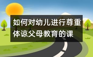 如何對(duì)幼兒進(jìn)行尊重、體諒父母教育的課題研究的實(shí)施方案