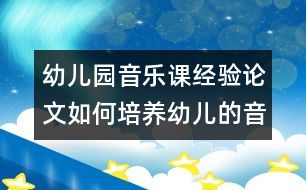 幼兒園音樂課經(jīng)驗(yàn)論文：如何培養(yǎng)幼兒的音樂興趣？
