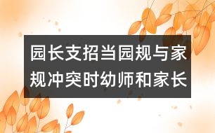 園長支招：當(dāng)園規(guī)與家規(guī)沖突時(shí)幼師和家長應(yīng)該怎么辦？