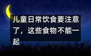 兒童日常飲食要注意了，這些食物不能一起吃。
